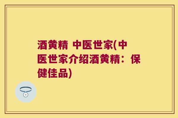 酒黄精 中医世家(中医世家介绍酒黄精：保健佳品)