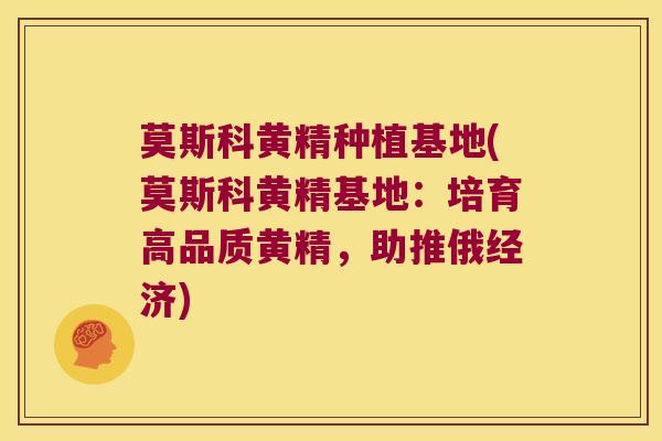 莫斯科黄精种植基地(莫斯科黄精基地：培育高品质黄精，助推俄经济)