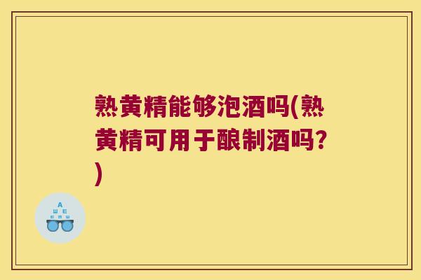 熟黄精能够泡酒吗(熟黄精可用于酿制酒吗？)