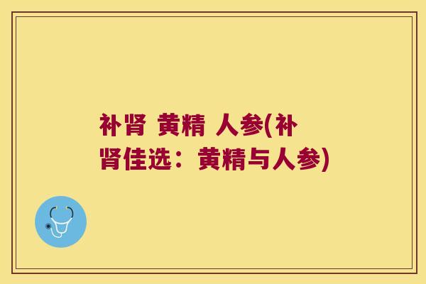补 黄精 人参(补佳选:黄精与人参) 补 黄精 人参(补佳选:黄精与人参)