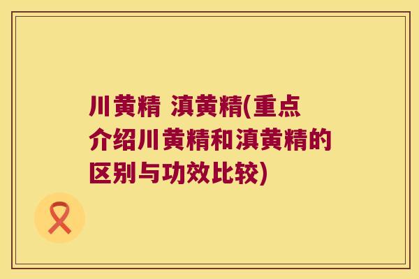 川黄精 滇黄精(重点介绍川黄精和滇黄精的区别与功效比较) 川黄精 滇黄精(重点介绍川黄精和滇黄精的区别与功效比较)