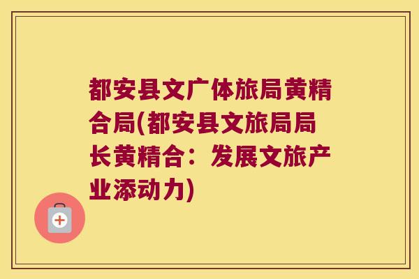 都安县文广体旅局黄精合局(都安县文旅局局长黄精合：发展文旅产业添动力)
