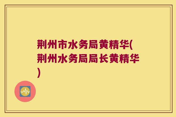 荆州市水务局黄精华(荆州水务局局长黄精华)