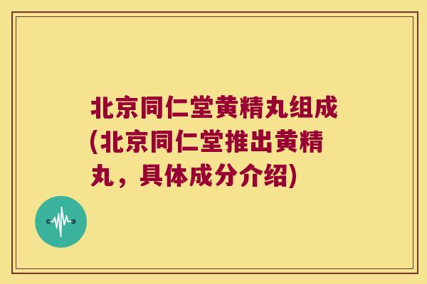 北京同仁堂黄精丸组成(北京同仁堂推出黄精丸，具体成分介绍)