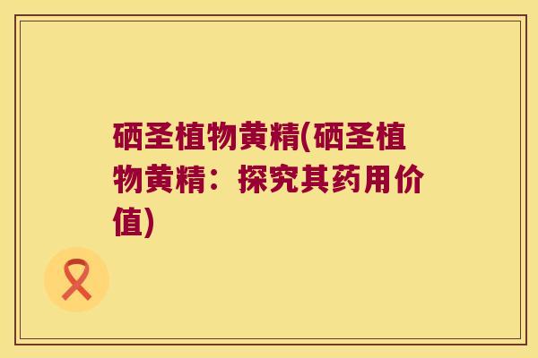 硒圣植物黄精(硒圣植物黄精：探究其药用价值)