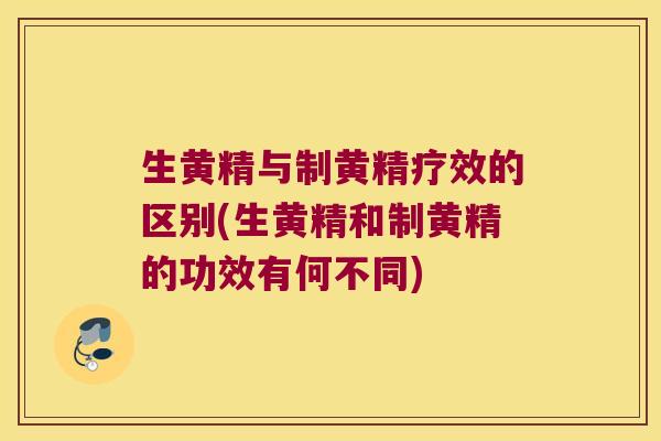 生黄精与制黄精疗效的区别(生黄精和制黄精的功效有何不同)