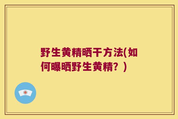 野生黄精晒干方法(如何曝晒野生黄精?) 野生黄精晒干方法(如何曝晒野生黄精?)