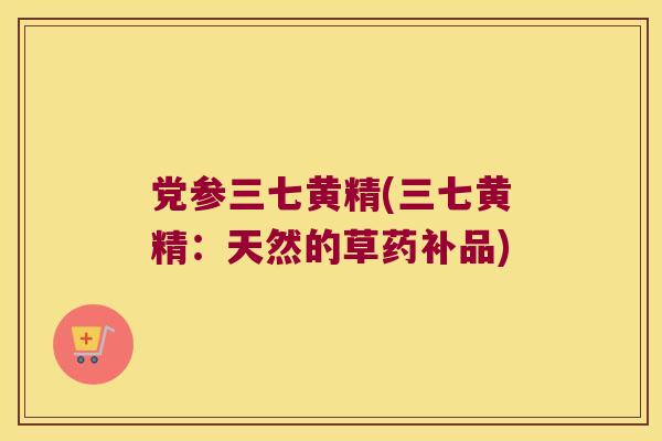 党参三七黄精(三七黄精：天然的草药补品)