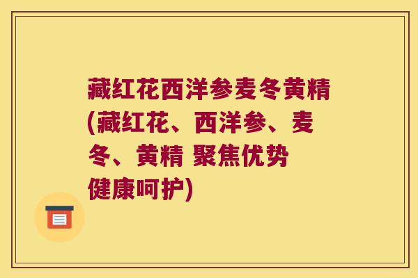 藏红花西洋参麦冬黄精(藏红花、西洋参、麦冬、黄精 聚焦优势 健康呵护)