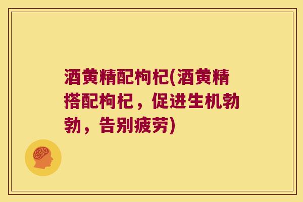 酒黄精配枸杞(酒黄精搭配枸杞，促进生机勃勃，告别疲劳)