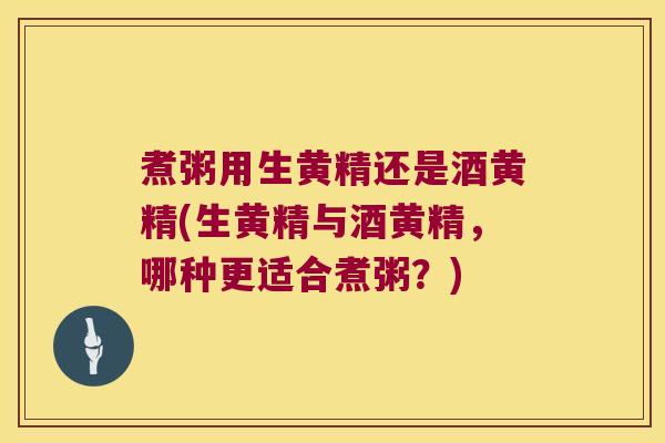 煮粥用生黄精还是酒黄精(生黄精与酒黄精,哪种更适合煮粥?) 煮粥用生黄精还是酒黄精(生黄精与酒黄精,哪种更适合煮粥?)