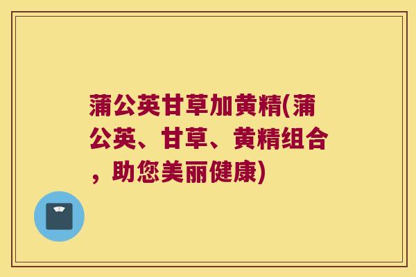 蒲公英甘草加黄精(蒲公英、甘草、黄精组合，助您美丽健康)
