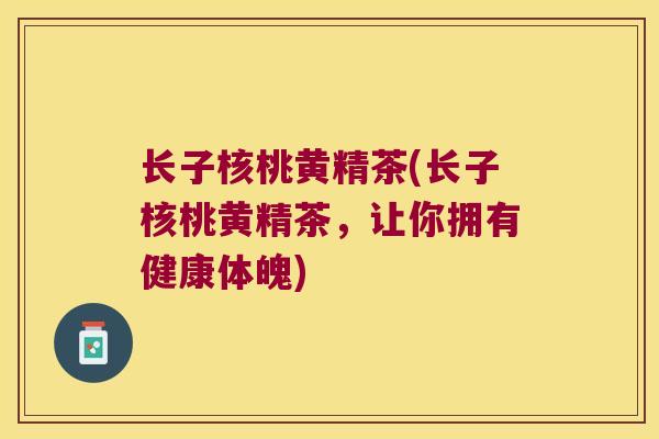 长子核桃黄精茶(长子核桃黄精茶，让你拥有健康体魄)