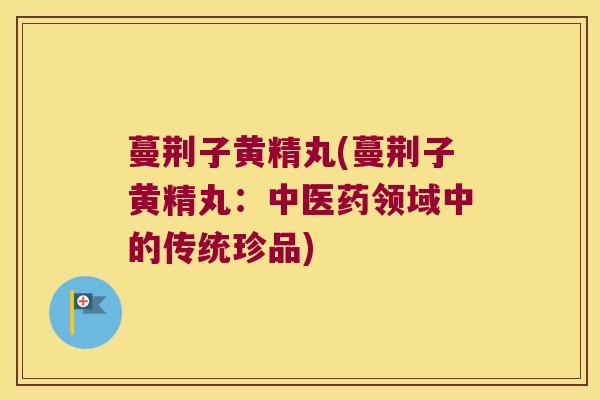 蔓荆子黄精丸(蔓荆子黄精丸：中医药领域中的传统珍品)