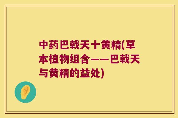 巴戟天十黄精(草本植物组合——巴戟天与黄精的益处)