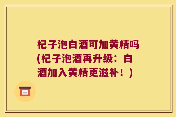 杞子泡白酒可加黄精吗(杞子泡酒再升级:白酒加入黄精更滋补!) 杞子泡白酒可加黄精吗(杞子泡酒再升级:白酒加入黄精更滋补!)