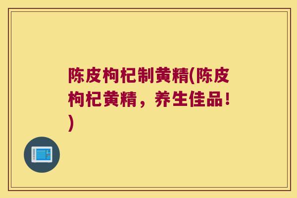 陈皮枸杞制黄精(陈皮枸杞黄精,养生佳品!) 陈皮枸杞制黄精(陈皮枸杞黄精,养生佳品!)