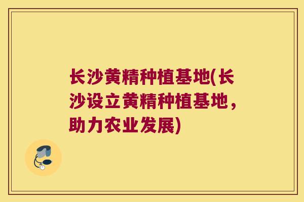 长沙黄精种植基地(长沙设立黄精种植基地,助力农业发展) 长沙黄精种植基地(长沙设立黄精种植基地,助力农业发展)