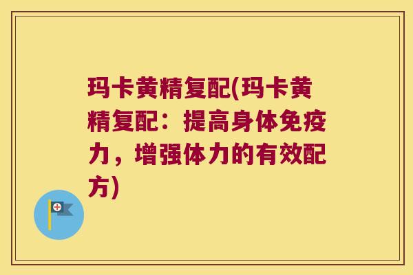 玛卡黄精复配(玛卡黄精复配：提高身体力，增强体力的有效配方)