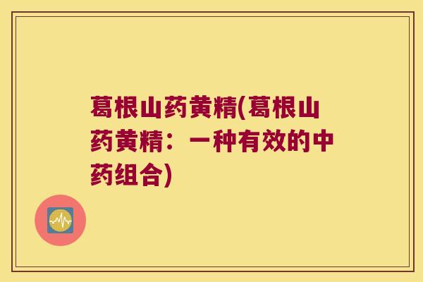 葛根山药黄精(葛根山药黄精:一种有效的组合) 葛根山药黄精(葛根山药黄精:一种有效的组合)