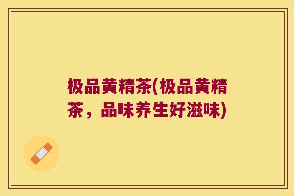 极品黄精茶(极品黄精茶，品味养生好滋味)