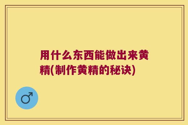 用什么东西能做出来黄精(制作黄精的秘诀)