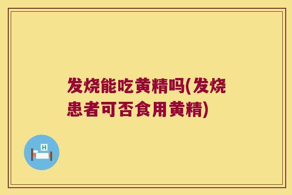 发烧能吃黄精吗(发烧患者可否食用黄精) 发烧能吃黄精吗(发烧患者可否食用黄精)