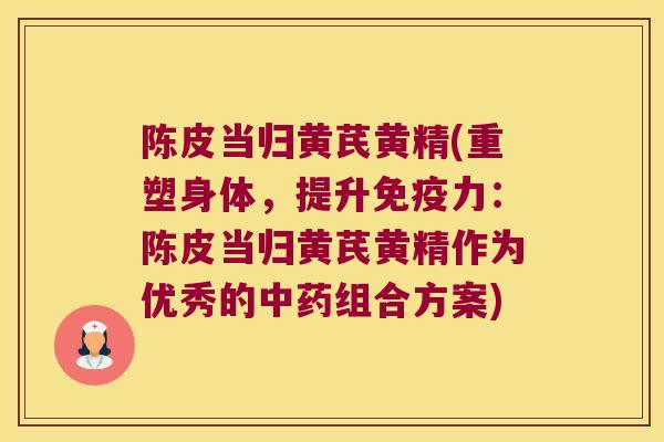 陈皮当归黄芪黄精(重塑身体,提升力:陈皮当归黄芪黄精作为优秀的组合方案) 陈皮当归黄芪黄精(重塑身体,提升力:陈皮当归黄芪黄精作为优秀的组合方案)
