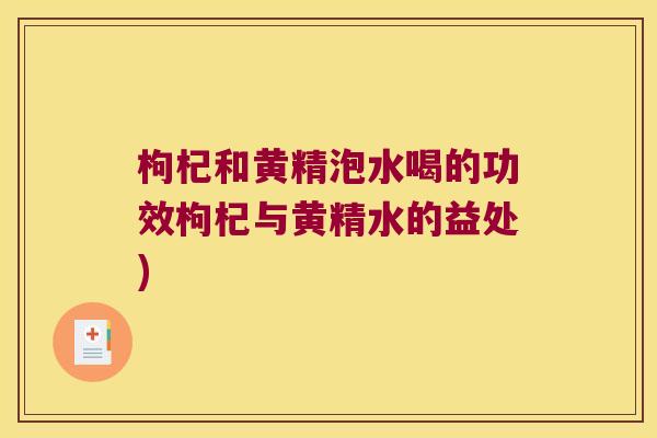 枸杞和黄精泡水喝的功效枸杞与黄精水的益处)