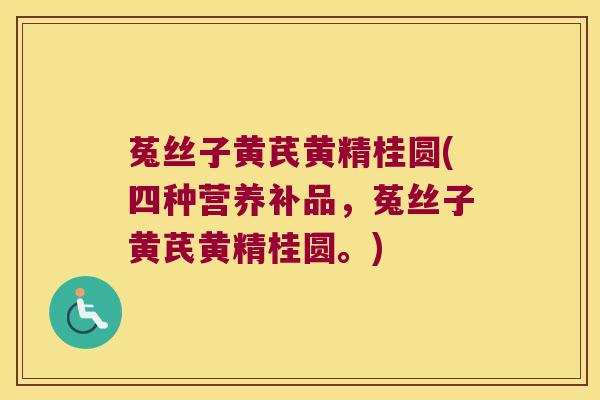 菟丝子黄芪黄精桂圆(四种营养补品，菟丝子黄芪黄精桂圆。)