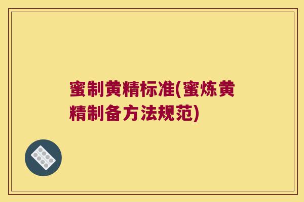 蜜制黄精标准(蜜炼黄精制备方法规范) 蜜制黄精标准(蜜炼黄精制备方法规范)