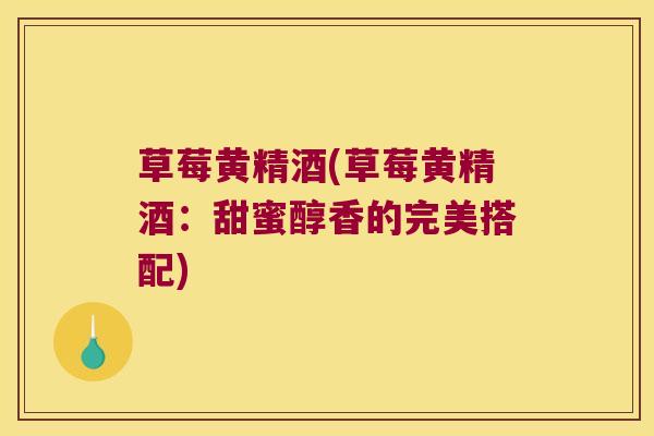 草莓黄精酒(草莓黄精酒:甜蜜醇香的完美搭配) 草莓黄精酒(草莓黄精酒:甜蜜醇香的完美搭配)