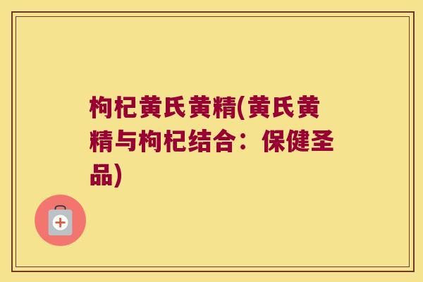枸杞黄氏黄精(黄氏黄精与枸杞结合：保健圣品)