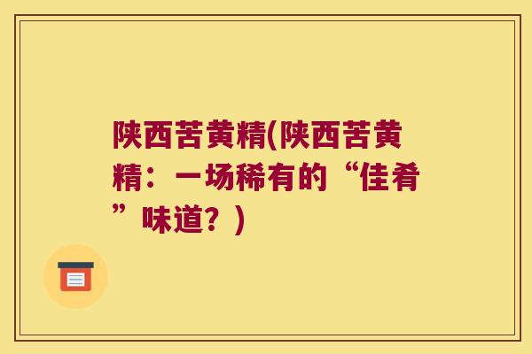陕西苦黄精(陕西苦黄精:一场稀有的“佳肴”味道?) 陕西苦黄精(陕西苦黄精:一场稀有的“佳肴”味道?)