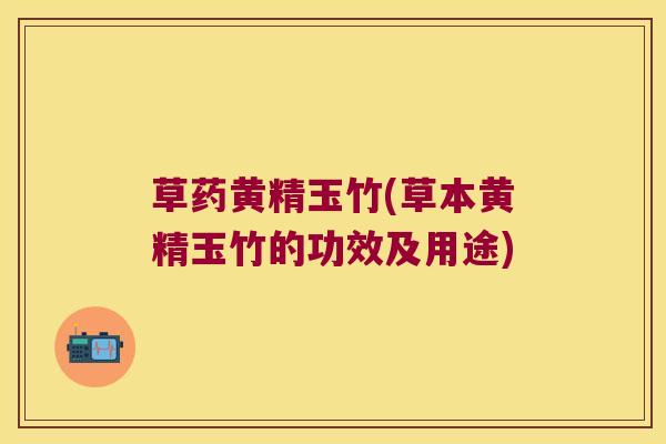 草药黄精玉竹(草本黄精玉竹的功效及用途) 草药黄精玉竹(草本黄精玉竹的功效及用途)