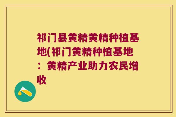 祁门县黄精黄精种植基地(祁门黄精种植基地：黄精产业助力农民增收