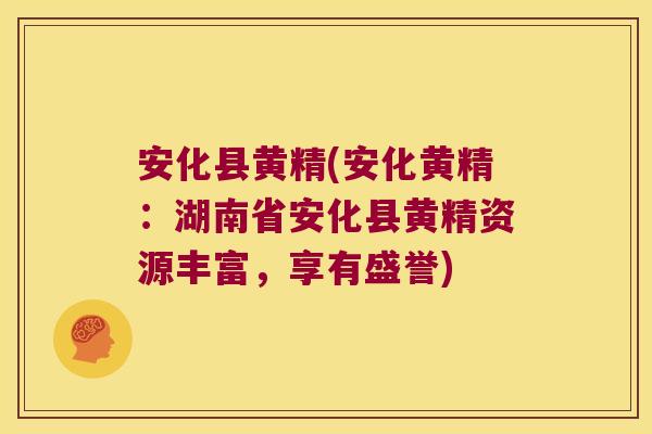 安化县黄精(安化黄精：湖南省安化县黄精资源丰富，享有盛誉)