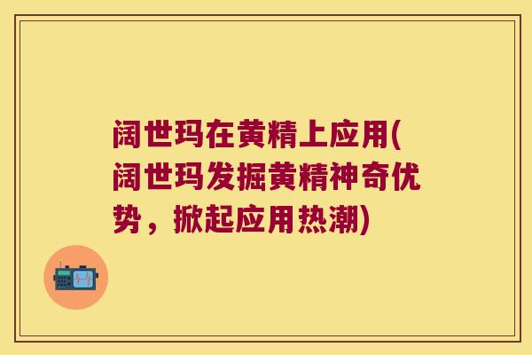 阔世玛在黄精上应用(阔世玛发掘黄精神奇优势，掀起应用热潮)