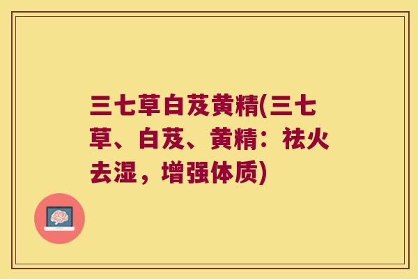 三七草白芨黄精(三七草、白芨、黄精：祛火去湿，增强体质)