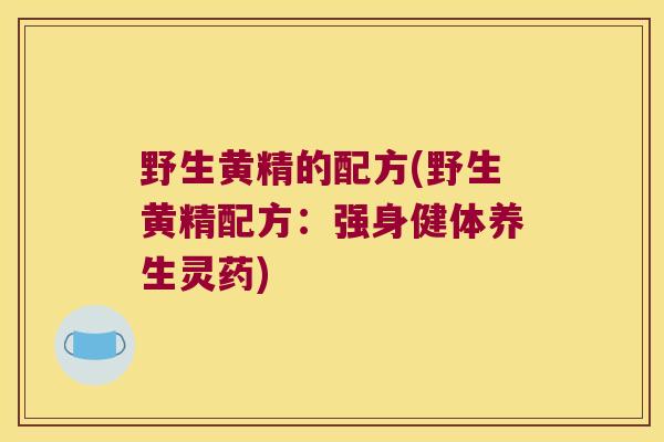 野生黄精的配方(野生黄精配方：强身健体养生灵药)