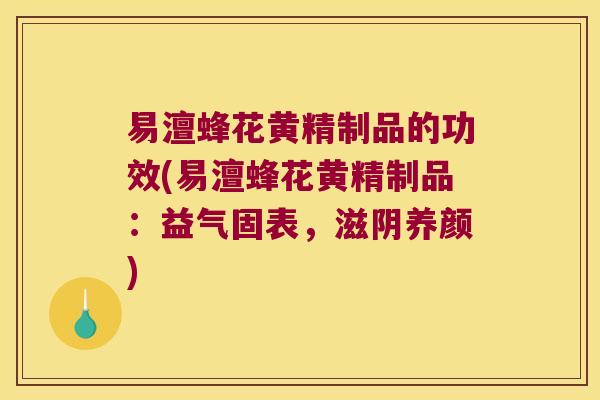 易澶蜂花黄精制品的功效(易澶蜂花黄精制品：益气固表，滋阴养颜)