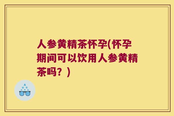 人参黄精茶怀孕(怀孕期间可以饮用人参黄精茶吗？)