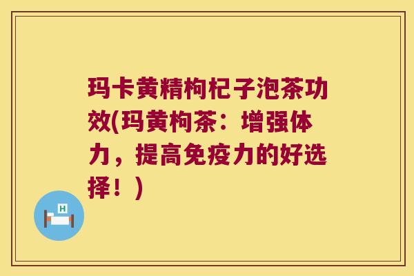 玛卡黄精枸杞子泡茶功效(玛黄枸茶:增强体力,提高力的好选择!) 玛卡黄精枸杞子泡茶功效(玛黄枸茶:增强体力,提高力的好选择!)