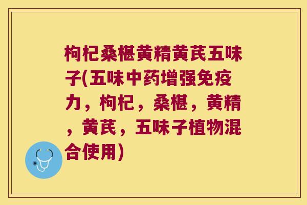 枸杞桑椹黄精黄芪五味子(五味增强力，枸杞，桑椹，黄精，黄芪，五味子植物混合使用)