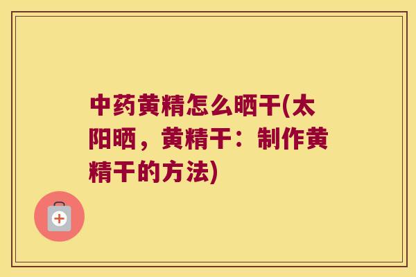 黄精怎么晒干(太阳晒,黄精干:制作黄精干的方法) 黄精怎么晒干(太阳晒,黄精干:制作黄精干的方法)