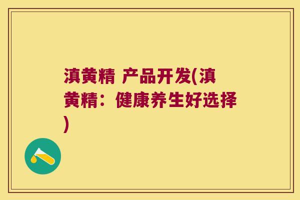 滇黄精 产品开发(滇黄精:健康养生好选择) 滇黄精 产品开发(滇黄精:健康养生好选择)