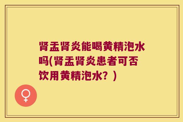 盂炎能喝黄精泡水吗(盂炎患者可否饮用黄精泡水？)