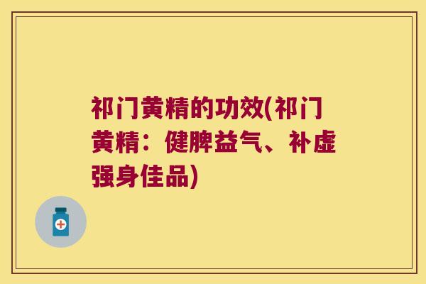 祁门黄精的功效(祁门黄精:健脾益气、补虚强身佳品) 祁门黄精的功效(祁门黄精:健脾益气、补虚强身佳品)