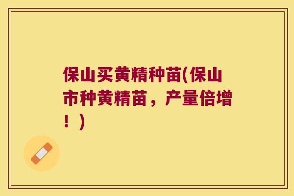 保山买黄精种苗(保山市种黄精苗，产量倍增！)