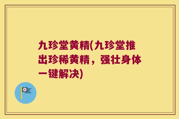 九珍堂黄精(九珍堂推出珍稀黄精,强壮身体一键解决) 九珍堂黄精(九珍堂推出珍稀黄精,强壮身体一键解决)